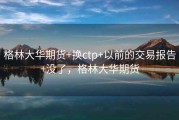 格林大华期货+换ctp+以前的交易报告+没了，格林大华期货