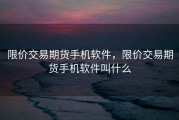 限价交易期货手机软件，限价交易期货手机软件叫什么