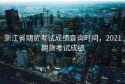 浙江省期货考试成绩查询时间，2021期货考试成绩