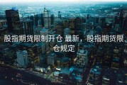股指期货限制开仓 最新，股指期货限仓规定