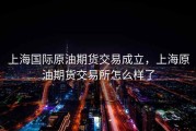 上海国际原油期货交易成立，上海原油期货交易所怎么样了