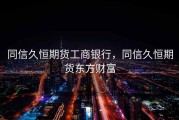 同信久恒期货工商银行，同信久恒期货东方财富