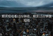 期货短线看15分钟线，期货15分钟做短线