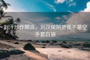 刘汗炒作期货，刘汉做期货是不是空手套白狼