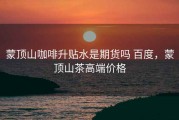 蒙顶山咖啡升贴水是期货吗 百度，蒙顶山茶高端价格
