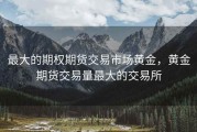 最大的期权期货交易市场黄金，黄金期货交易量最大的交易所