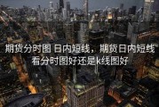 期货分时图 日内短线，期货日内短线看分时图好还是k线图好