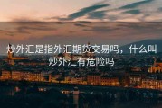 炒外汇是指外汇期货交易吗，什么叫炒外汇有危险吗