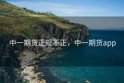 中一期货正规不正，中一期货app