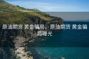 原油期货 黄金骗局，原油期货 黄金骗局曝光