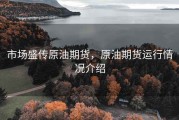 市场盛传原油期货，原油期货运行情况介绍