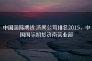 中国国际期货 济南公司排名2015，中国国际期货济南营业部