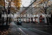 商品期货 短线交易 风险太大，期货短线交易是什么意思