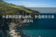 外盘期货国家让做吗，外盘期货交易合法吗