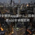 国泰君安期货app是什么，国泰君安期货app安卓版官网