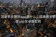 国泰君安期货app是什么，国泰君安期货app安卓版官网
