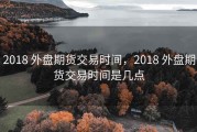 2018 外盘期货交易时间，2018 外盘期货交易时间是几点