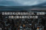金融期货和远期金融的区别，金融期货和远期金融的区别在哪