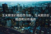 玉米期货价格趋势分析，玉米期货价格趋势分析最新