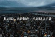 杭州国内期货招商，杭州期货招聘