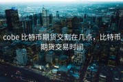 cobe 比特币期货交割在几点，比特币期货交易时间