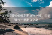 工行网银如何绑定期货账户吗，工商银行开通期货交易