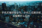 手机买期货安全吗，手机上买期货和买股票什么区别