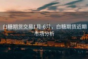 白糖期货交易1月-6月，白糖期货近期市场分析