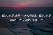 国内商品期货三大交易所，国内商品期货三大交易所是哪三个