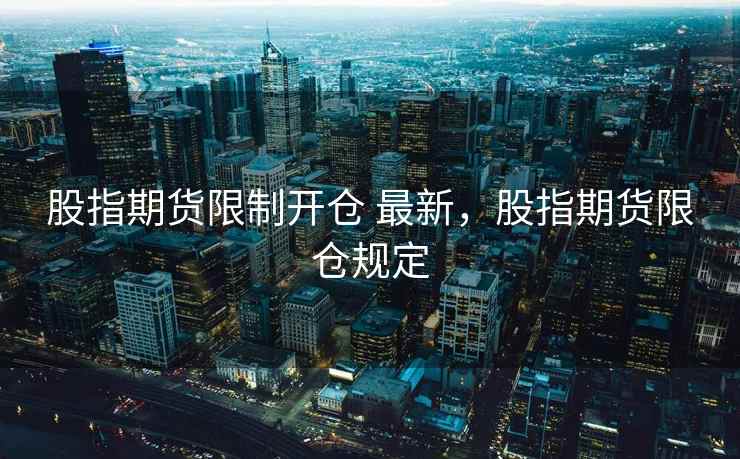股指期货限制开仓 最新，股指期货限仓规定