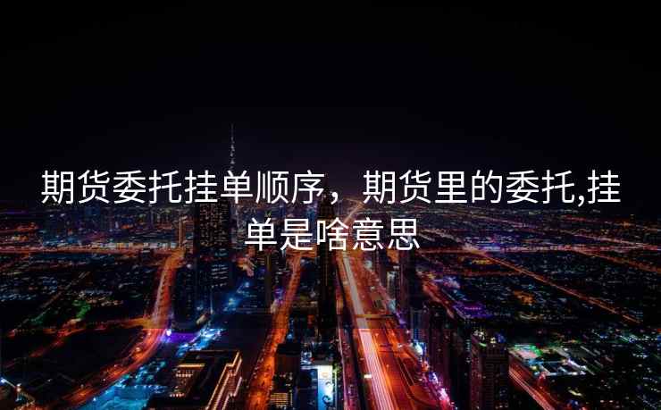 期货委托挂单顺序,期货里的委托,挂单是啥意思 期货委托挂单顺序,期货里的委托,挂单是啥意思