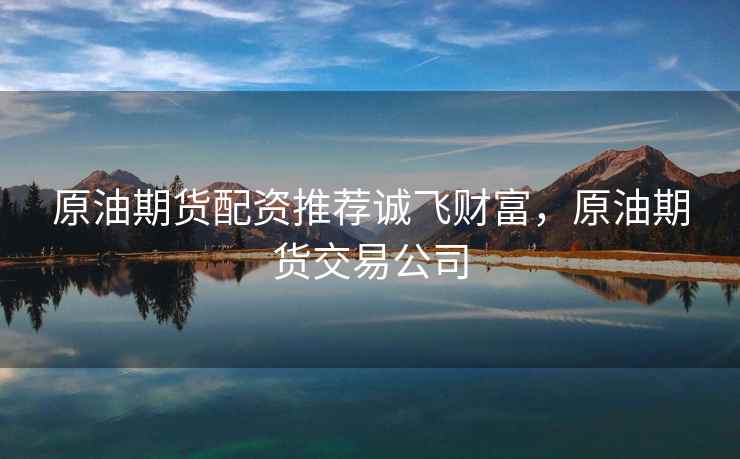 原油期货配资推荐诚飞财富，原油期货交易公司