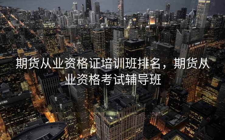 期货从业资格证培训班排名，期货从业资格考试辅导班