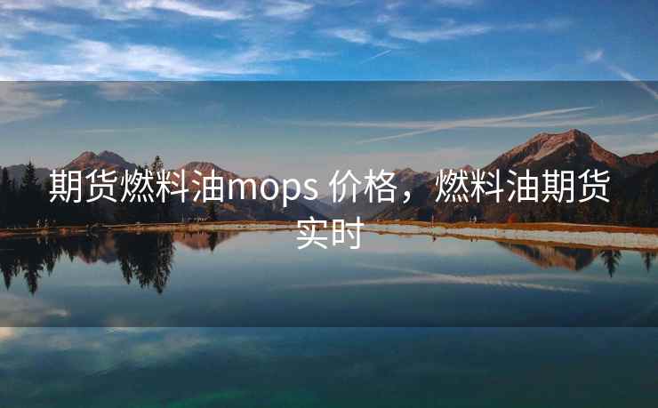 期货燃料油mops 价格，燃料油期货实时