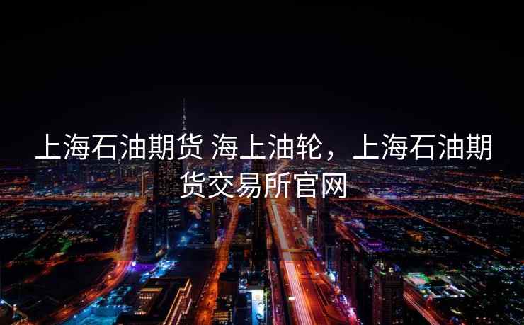 上海石油期货 海上油轮，上海石油期货交易所官网