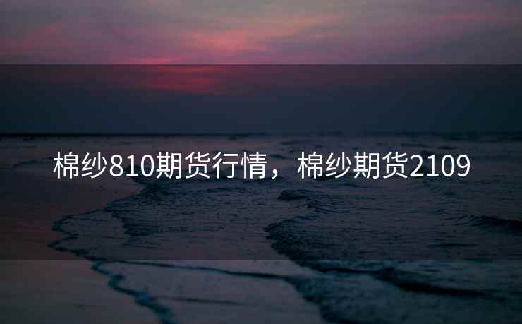 棉纱810期货行情，棉纱期货2109