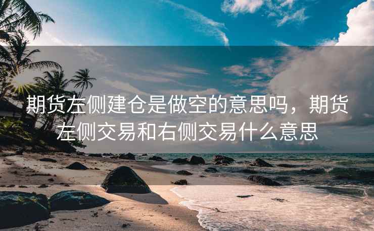 期货左侧建仓是做空的意思吗，期货左侧交易和右侧交易什么意思