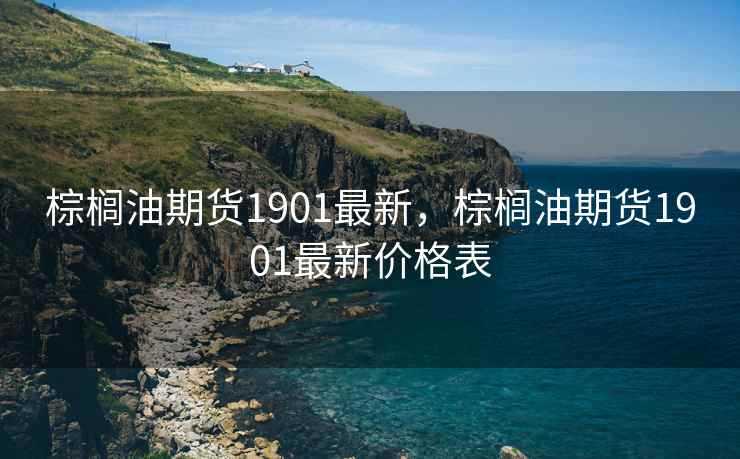 棕榈油期货1901最新，棕榈油期货1901最新价格表