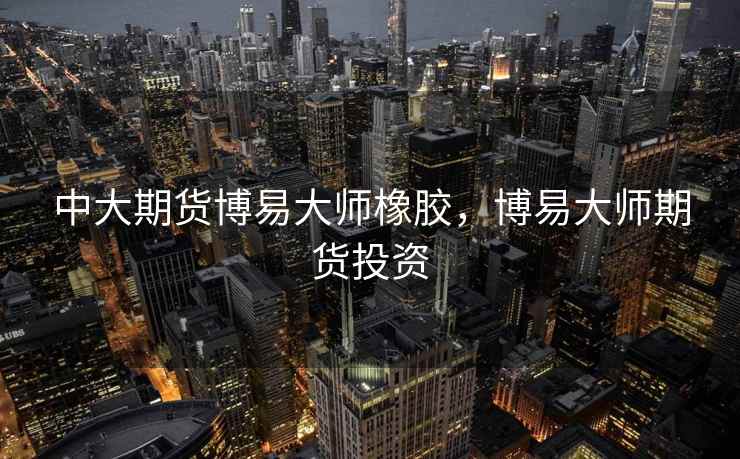 中大期货博易大师橡胶，博易大师期货投资