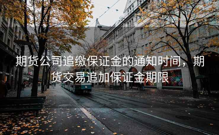 期货公司追缴保证金的通知时间，期货交易追加保证金期限
