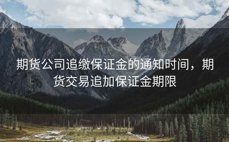 期货公司追缴保证金的通知时间，期货交易追加保证金期限