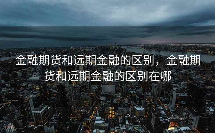 金融期货和远期金融的区别，金融期货和远期金融的区别在哪