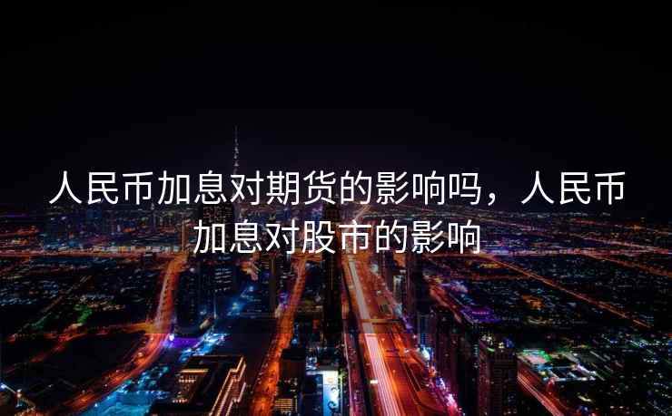 人民币加息对期货的影响吗，人民币加息对股市的影响
