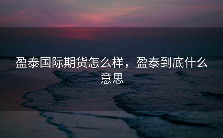 盈泰国际期货怎么样，盈泰到底什么意思