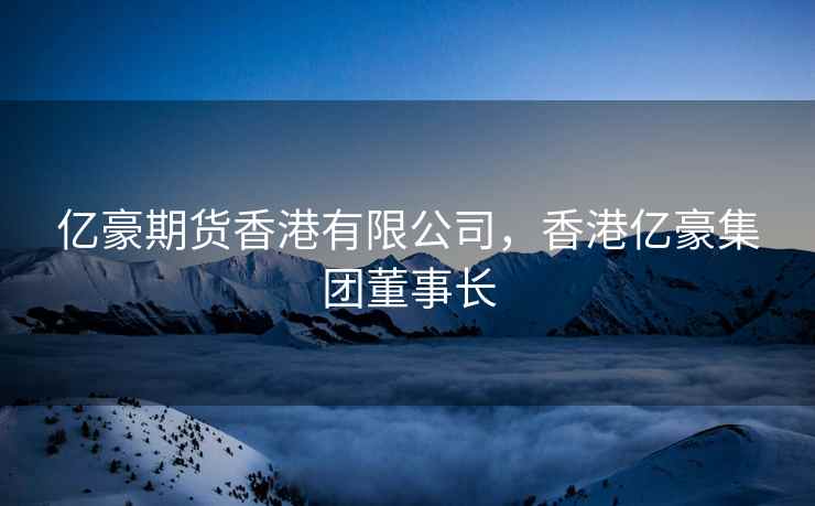 亿豪期货香港有限公司，香港亿豪集团董事长