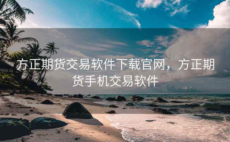 方正期货交易软件下载官网，方正期货手机交易软件