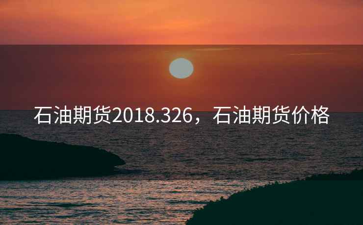 石油期货2018.326，石油期货价格
