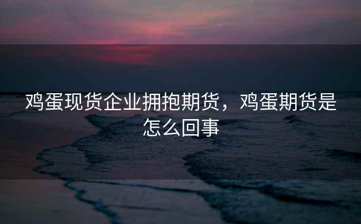 鸡蛋现货企业拥抱期货，鸡蛋期货是怎么回事