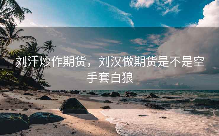 刘汗炒作期货，刘汉做期货是不是空手套白狼