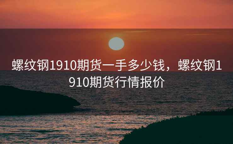螺纹钢1910期货一手多少钱，螺纹钢1910期货行情报价